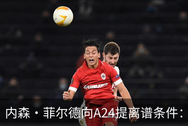 内森·菲尔德向A24提离谱条件：钱照拿，片子随时能扔